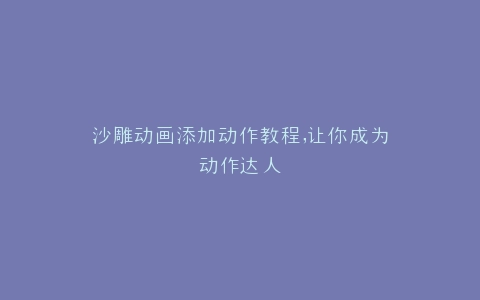 沙雕动画添加动作教程,让你成为动作达人