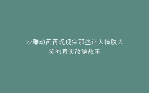 沙雕动画再现现实那些让人捧腹大笑的真实改编故事