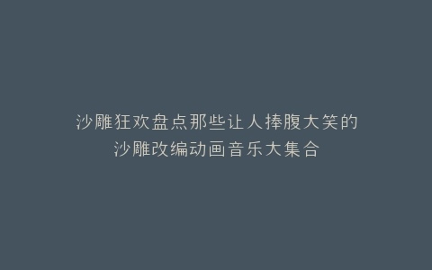 沙雕狂欢盘点那些让人捧腹大笑的沙雕改编动画音乐大集合