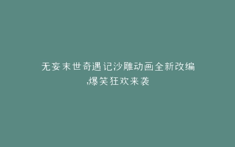 无妄末世奇遇记沙雕动画全新改编,爆笑狂欢来袭