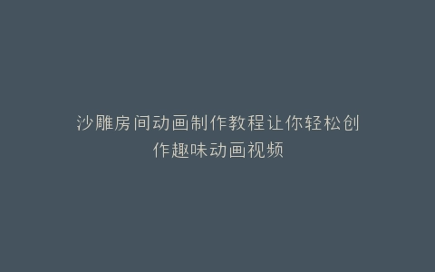 沙雕房间动画制作教程让你轻松创作趣味动画视频