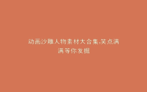 动画沙雕人物素材大合集,笑点满满等你发掘