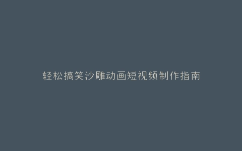 轻松搞笑沙雕动画短视频制作指南