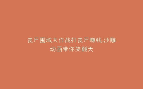 丧尸围城大作战打丧尸赚钱,沙雕动画带你笑翻天