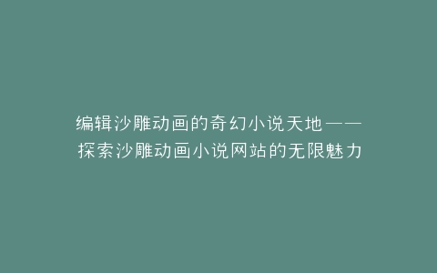编辑沙雕动画的奇幻小说天地——探索沙雕动画小说网站的无限魅力