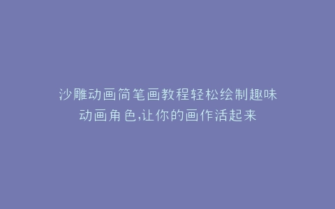 沙雕动画简笔画教程轻松绘制趣味动画角色,让你的画作活起来
