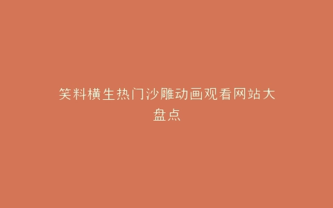 笑料横生热门沙雕动画观看网站大盘点