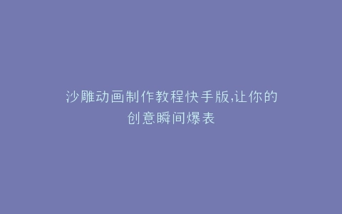 沙雕动画制作教程快手版,让你的创意瞬间爆表
