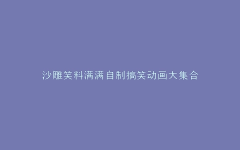 沙雕笑料满满自制搞笑动画大集合