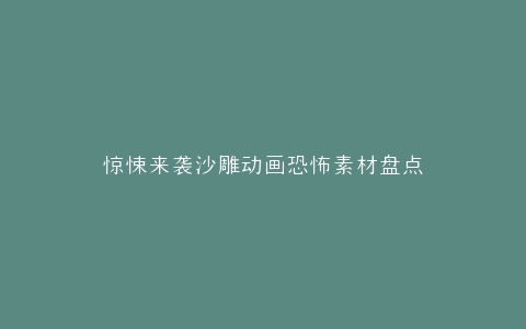惊悚来袭沙雕动画恐怖素材盘点