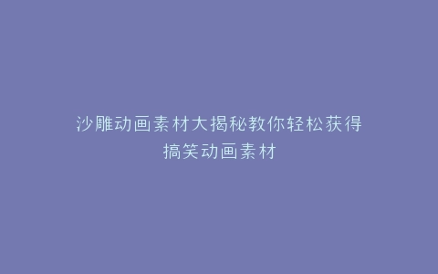 沙雕动画素材大揭秘教你轻松获得搞笑动画素材