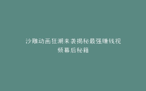 沙雕动画狂潮来袭揭秘最强赚钱视频幕后秘籍