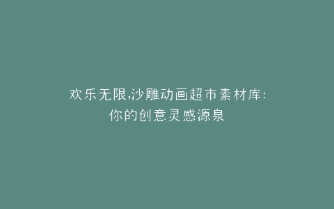 欢乐无限,沙雕动画超市素材库你的创意灵感源泉