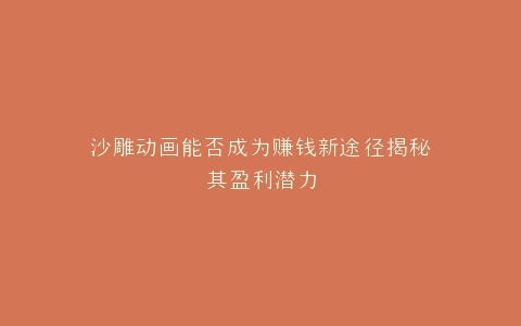 沙雕动画能否成为赚钱新途径揭秘其盈利潜力