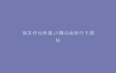 搞笑修仙熊猫,沙雕动画制作大揭秘