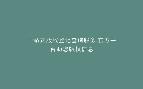 一站式版权登记查询服务,官方平台助您版权信息