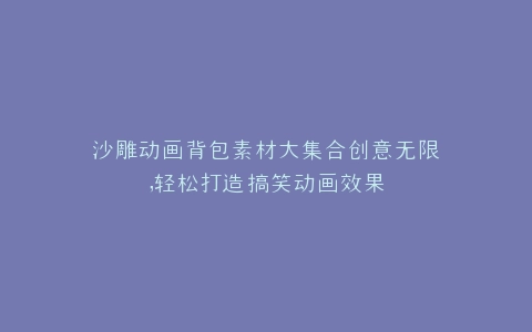 沙雕动画背包素材大集合创意无限,轻松打造搞笑动画效果