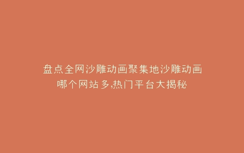 盘点全网沙雕动画聚集地沙雕动画哪个网站多,热门平台大揭秘