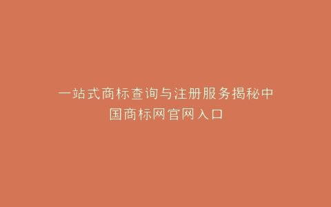 一站式商标查询与注册服务揭秘中国商标网官网入口