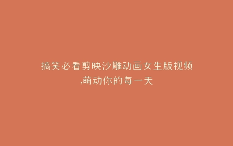 搞笑必看剪映沙雕动画女生版视频,萌动你的每一天