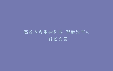 高效内容重构利器 智能改写AI 轻松文案