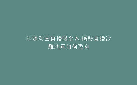 沙雕动画直播吸金术,揭秘直播沙雕动画如何盈利