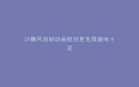 沙雕风自制动画框创意无限趣味十足