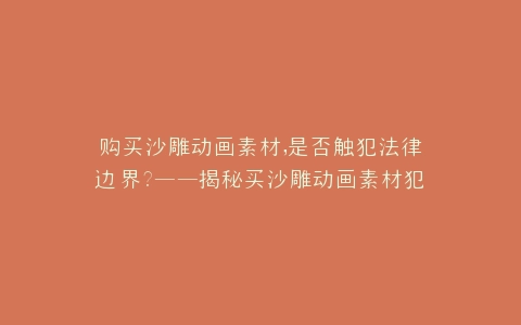 购买沙雕动画素材,是否触犯法律边界?——揭秘买沙雕动画素材犯法吗的法律真相