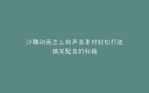 沙雕动画怎么做声音素材轻松打造搞笑配音的秘籍