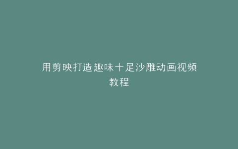 用剪映打造趣味十足沙雕动画视频教程