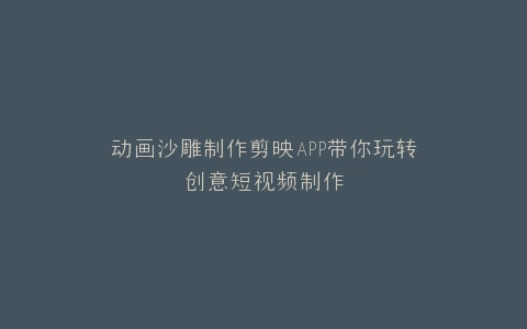 动画沙雕制作剪映APP带你玩转创意短视频制作