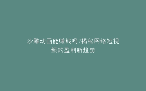 沙雕动画能赚钱吗?揭秘网络短视频的盈利新趋势