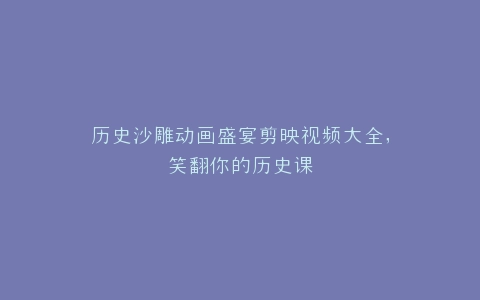 历史沙雕动画盛宴剪映视频大全,笑翻你的历史课
