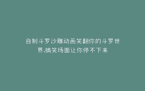 自制斗罗沙雕动画笑翻你的斗罗世界,搞笑场面让你停不下来
