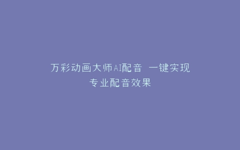 万彩动画大师AI配音 一键实现专业配音效果