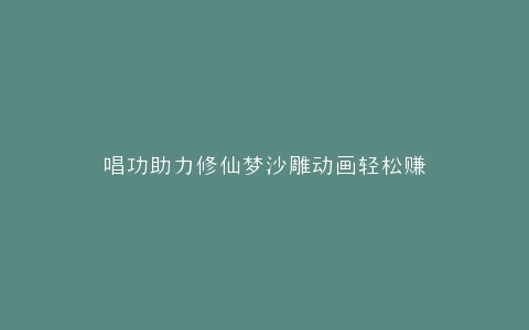 唱功助力修仙梦沙雕动画轻松赚