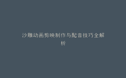 沙雕动画剪映制作与配音技巧全解析