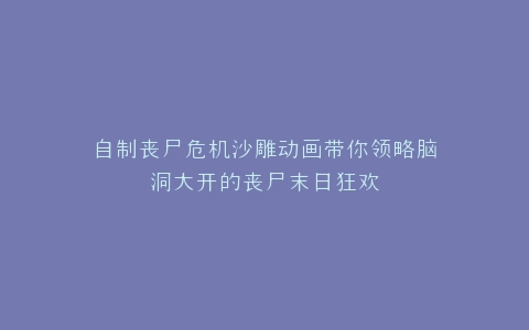 自制丧尸危机沙雕动画带你领略脑洞大开的丧尸末日狂欢