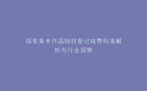 探索美术作品版权登记收费标准解析与行业洞察