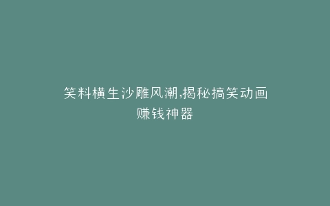 笑料横生沙雕风潮,揭秘搞笑动画赚钱神器