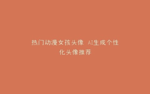热门动漫女孩头像 AI生成个性化头像推荐