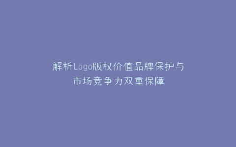 解析Logo版权价值品牌保护与市场竞争力双重保障