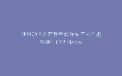 沙雕动画画面教程教你如何制作趣味横生的沙雕动画