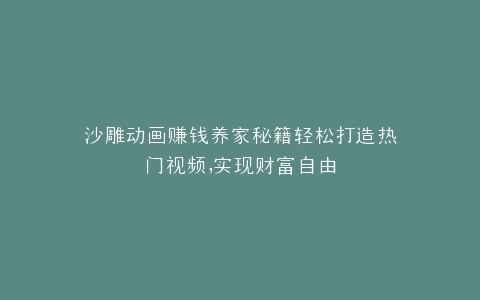 沙雕动画赚钱养家秘籍轻松打造热门视频,实现财富自由