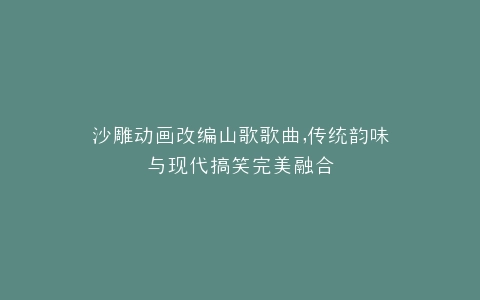 沙雕动画改编山歌歌曲,传统韵味与现代搞笑完美融合