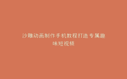 沙雕动画制作手机教程打造专属趣味短视频