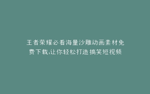王者荣耀必看海量沙雕动画素材免费下载,让你轻松打造搞笑短视频