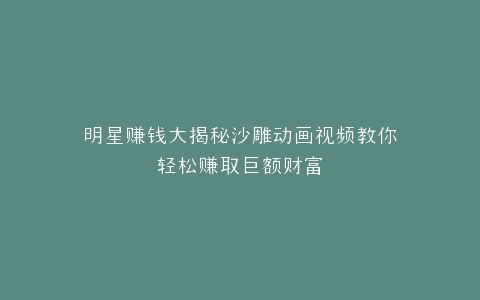 明星赚钱大揭秘沙雕动画视频教你轻松赚取巨额财富