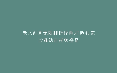 老八创意无限翻新经典,打造独家沙雕动画视频盛宴