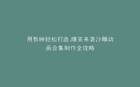 用剪映轻松打造,爆笑来袭沙雕动画合集制作全攻略